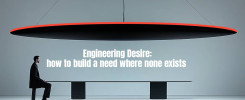 Engineering Desire: how to build a need where none exists